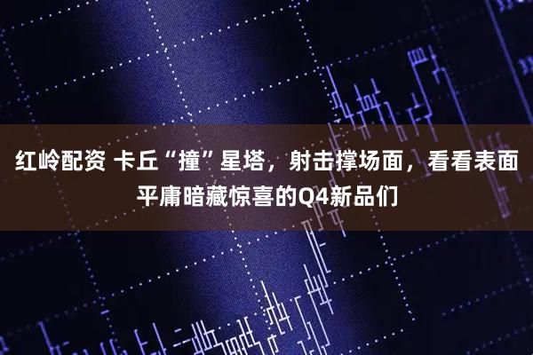 红岭配资 卡丘“撞”星塔，射击撑场面，看看表面平庸暗藏惊喜的Q4新品们