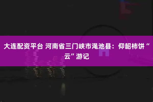 大连配资平台 河南省三门峡市渑池县：仰韶柿饼“云”游记