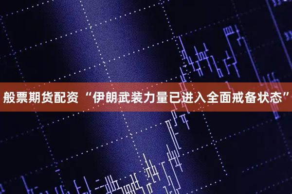 般票期货配资 “伊朗武装力量已进入全面戒备状态”