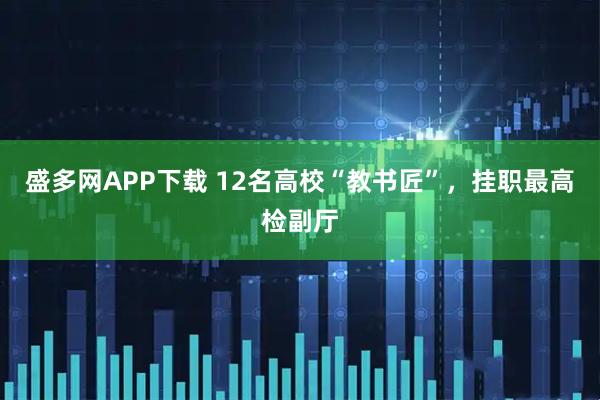 盛多网APP下载 12名高校“教书匠”，挂职最高检副厅