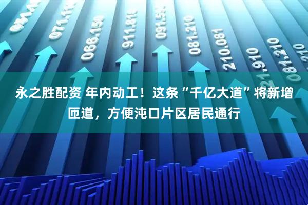永之胜配资 年内动工！这条“千亿大道”将新增匝道，方便沌口片区居民通行