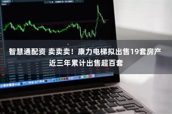 智慧通配资 卖卖卖！康力电梯拟出售19套房产 近三年累计出售超百套